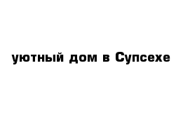 уютный дом в Супсехе